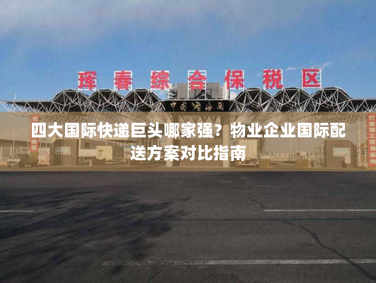 四大国际快递巨头哪家强？物业企业国际配送方案对比指南
