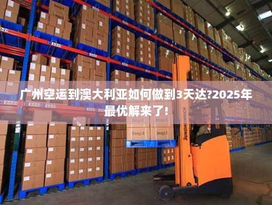 广州空运到澳大利亚如何做到3天达?2025年最优解来了!
