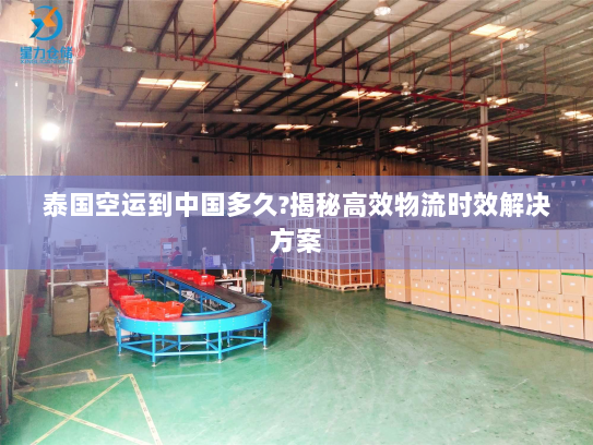 泰国空运到中国多久?揭秘高效物流时效解决方案 泰国空运到中国多久?揭秘高效物流时效解决方案