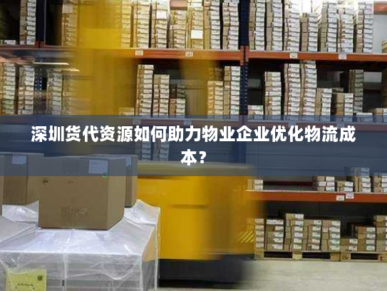 深圳货代资源如何助力物业企业优化物流成本? 深圳货代资源如何助力物业企业优化物流成本?