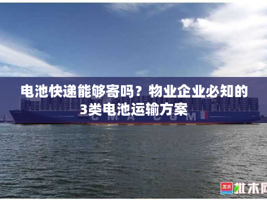 电池快递能够寄吗？物业企业必知的3类电池运输方案
