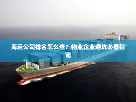 海运公司排名怎么查?物业企业避坑必看指南 海运公司排名怎么查?物业企业避坑必看指南