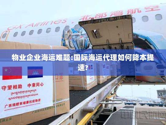 物业企业海运难题:国际海运代理如何降本提速? 物业企业海运难题:国际海运代理如何降本提速?