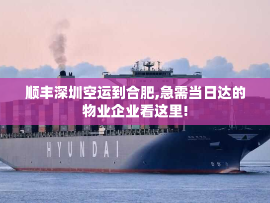 顺丰深圳空运到合肥,急需当日达的物业企业看这里!