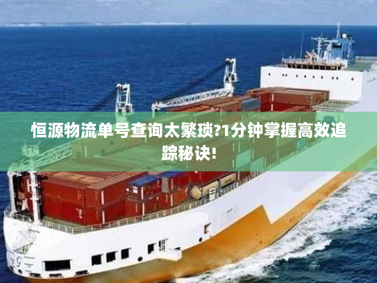 恒源物流单号查询太繁琐?1分钟掌握高效追踪秘诀! 恒源物流单号查询太繁琐?1分钟掌握高效追踪秘诀!