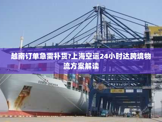 越南订单急需补货?上海空运24小时达跨境物流方案解读 越南订单急需补货?上海空运24小时达跨境物流方案解读