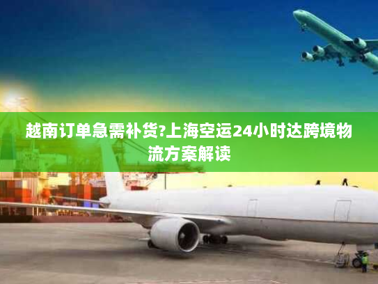 越南订单急需补货?上海空运24小时达跨境物流方案解读 越南订单急需补货?上海空运24小时达跨境物流方案解读