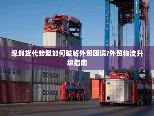 深圳货代转型如何破解外贸困境?外贸物流升级指南 深圳货代转型如何破解外贸困境?外贸物流升级指南