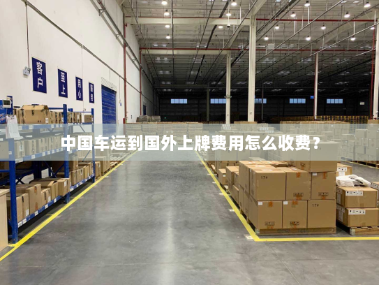 中国车运到国外上牌费用怎么收费？