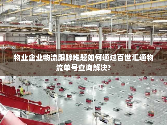 物业企业物流跟踪难题如何通过百世汇通物流单号查询解决? 物业企业物流跟踪难题如何通过百世汇通物流单号查询解决?