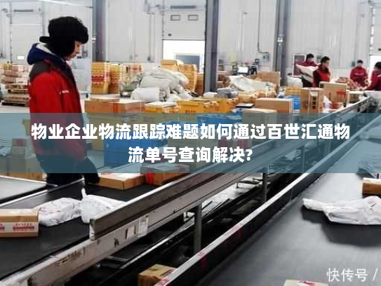 物业企业物流跟踪难题如何通过百世汇通物流单号查询解决? 物业企业物流跟踪难题如何通过百世汇通物流单号查询解决?