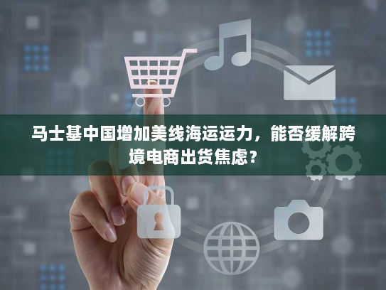 马士基中国增加美线海运运力,能否缓解跨境电商出货焦虑? 马士基中国增加美线海运运力,能否缓解跨境电商出货焦虑?