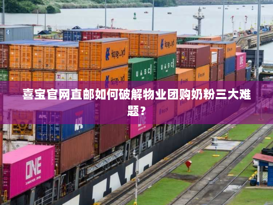 喜宝官网直邮如何破解物业团购奶粉三大难题? 喜宝官网直邮如何破解物业团购奶粉三大难题?