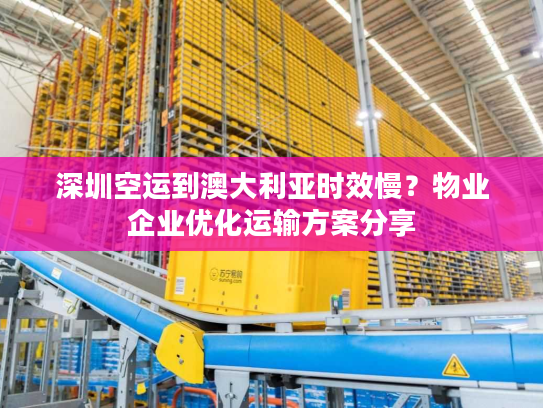 深圳空运到澳大利亚时效慢？物业企业优化运输方案分享