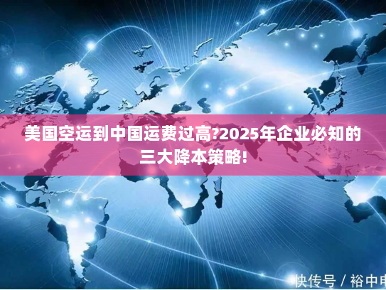 美国空运到中国运费过高?2025年企业必知的三大降本策略! 美国空运到中国运费过高?2025年企业必知的三大降本策略!