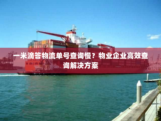 一米滴答物流单号查询慢?物业企业高效查询解决方案 一米滴答物流单号查询慢?物业企业高效查询解决方案