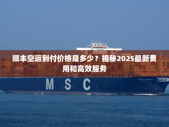 顺丰空运到付价格是多少？揭秘2025最新费用和高效服务