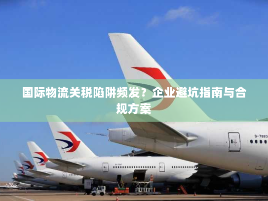 国际物流关税陷阱频发?企业避坑指南与合规方案 国际物流关税陷阱频发?企业避坑指南与合规方案
