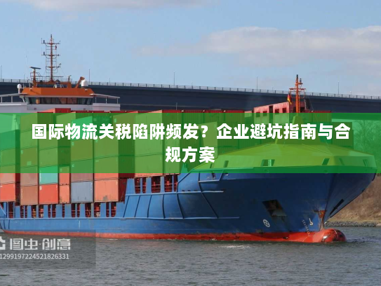 国际物流关税陷阱频发?企业避坑指南与合规方案 国际物流关税陷阱频发?企业避坑指南与合规方案