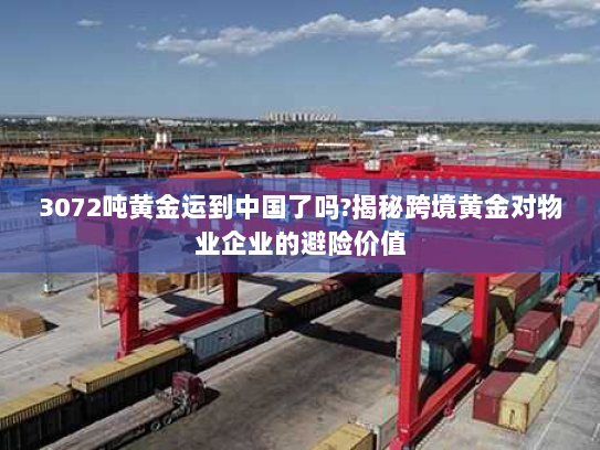 3072吨黄金运到中国了吗?揭秘跨境黄金对物业企业的避险价值