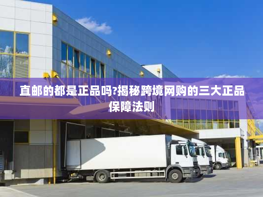 直邮的都是正品吗?揭秘跨境网购的三大正品保障法则