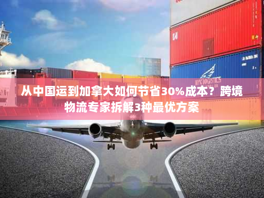 从中国运到加拿大如何节省30%成本?跨境物流专家拆解3种最优方案 从中国运到加拿大如何节省30%成本?跨境物流专家拆解3种最优方案