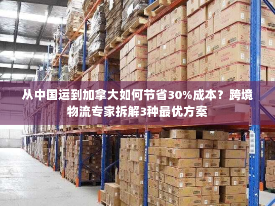 从中国运到加拿大如何节省30%成本?跨境物流专家拆解3种最优方案 从中国运到加拿大如何节省30%成本?跨境物流专家拆解3种最优方案