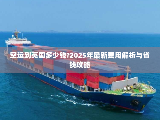空运到英国多少钱?2025年最新费用解析与省钱攻略