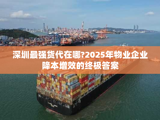 深圳最强货代在哪?2025年物业企业降本增效的终极答案 深圳最强货代在哪?2025年物业企业降本增效的终极答案