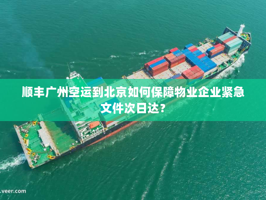 顺丰广州空运到北京如何保障物业企业紧急文件次日达? 顺丰广州空运到北京如何保障物业企业紧急文件次日达?