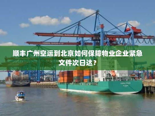 顺丰广州空运到北京如何保障物业企业紧急文件次日达? 顺丰广州空运到北京如何保障物业企业紧急文件次日达?