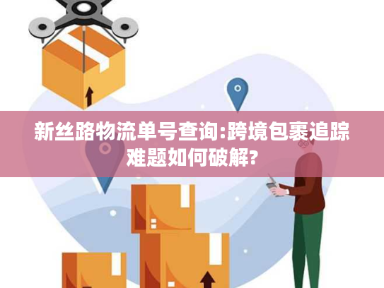 新丝路物流单号查询:跨境包裹追踪难题如何破解?