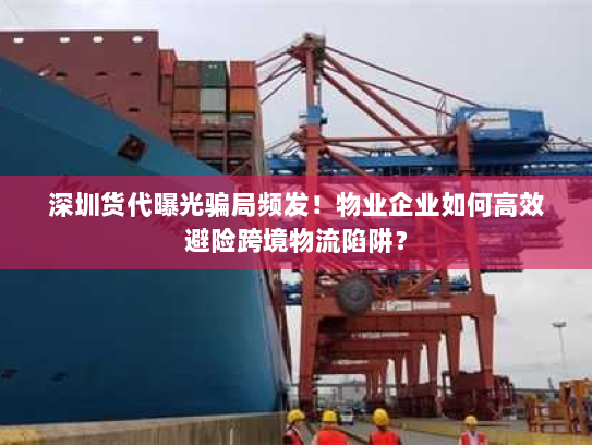 深圳货代曝光骗局频发!物业企业如何高效避险跨境物流陷阱? 深圳货代曝光骗局频发!物业企业如何高效避险跨境物流陷阱?