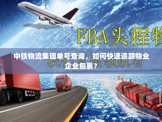 中铁物流集团单号查询,如何快速追踪物业企业包裹? 中铁物流集团单号查询,如何快速追踪物业企业包裹?