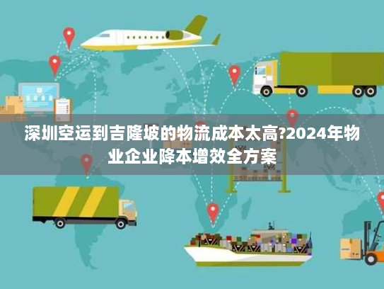 深圳空运到吉隆坡的物流成本太高?2024年物业企业降本增效全方案 深圳空运到吉隆坡的物流成本太高?2024年物业企业降本增效全方案