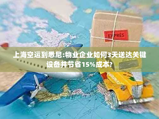 上海空运到悉尼:物业企业如何3天送达关键设备并节省15%成本? 上海空运到悉尼:物业企业如何3天送达关键设备并节省15%成本?