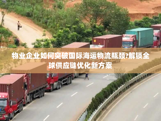 物业企业如何突破国际海运物流瓶颈?解锁全球供应链优化新方案 物业企业如何突破国际海运物流瓶颈?解锁全球供应链优化新方案