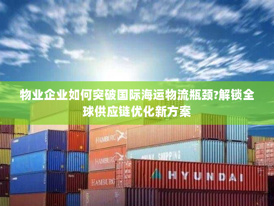 物业企业如何突破国际海运物流瓶颈?解锁全球供应链优化新方案 物业企业如何突破国际海运物流瓶颈?解锁全球供应链优化新方案