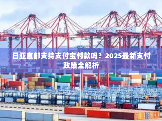 日亚直邮支持支付宝付款吗？2025最新支付政策全解析