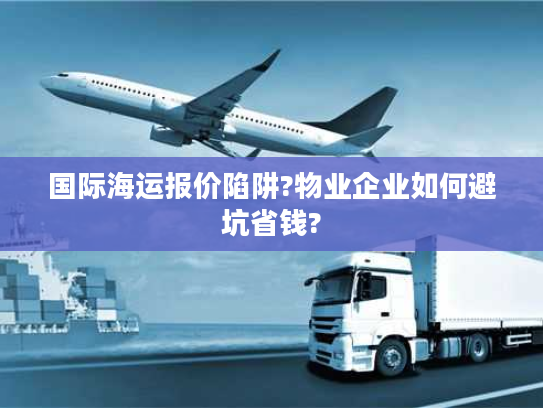 国际海运报价陷阱?物业企业如何避坑省钱?