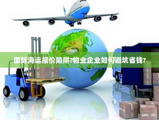 国际海运报价陷阱?物业企业如何避坑省钱?