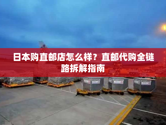 日本购直邮店怎么样?直邮代购全链路拆解指南 日本购直邮店怎么样?直邮代购全链路拆解指南