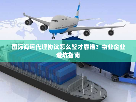 国际海运代理协议怎么签才靠谱？物业企业避坑指南