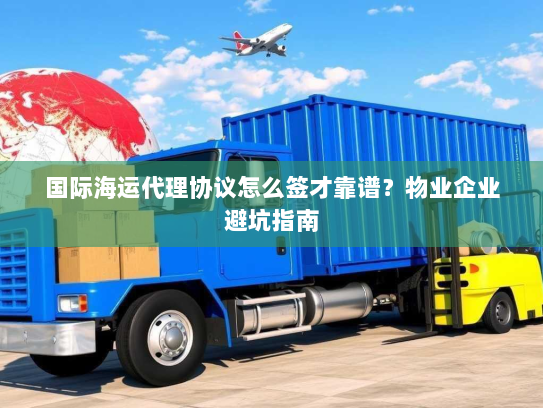 国际海运代理协议怎么签才靠谱？物业企业避坑指南