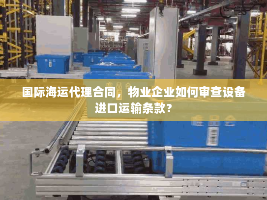 国际海运代理合同，物业企业如何审查设备进口运输条款？