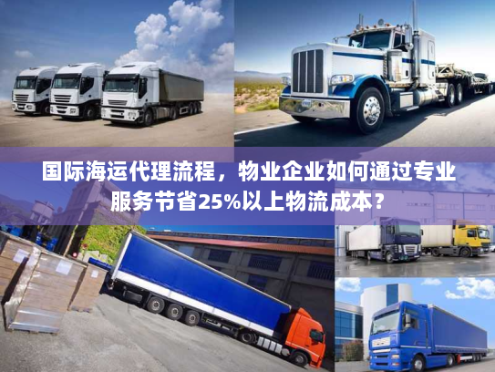 国际海运代理流程,物业企业如何通过专业服务节省25%以上物流成本? 国际海运代理流程,物业企业如何通过专业服务节省25%以上物流成本?