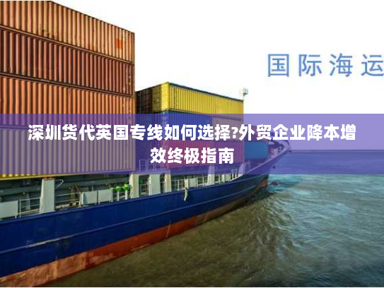 深圳货代英国专线如何选择?外贸企业降本增效终极指南 深圳货代英国专线如何选择?外贸企业降本增效终极指南