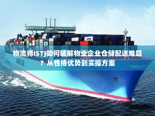 物流师ISTJ如何破解物业企业仓储配送难题？从性格优势到实操方案