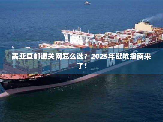 美亚直邮通关网怎么选?2025年避坑指南来了! 美亚直邮通关网怎么选?2025年避坑指南来了!