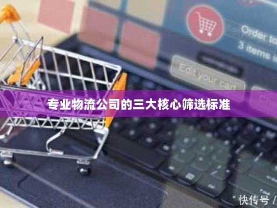 专业物流公司的三大核心筛选标准 专业物流公司的三大核心筛选标准